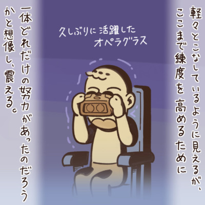 軽々とこなしているように見えるが、ここまで練度を高めるために一体どれだけの努力があったのだろうかと想像し、震える。久しぶりに活躍したオペラグラス